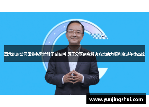 尊龙凯时公司因业务繁忙肚子咕咕叫 员工分享创意解决方案助力顺利度过午休高峰