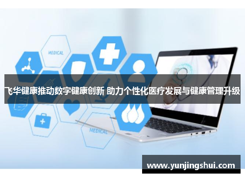 飞华健康推动数字健康创新 助力个性化医疗发展与健康管理升级