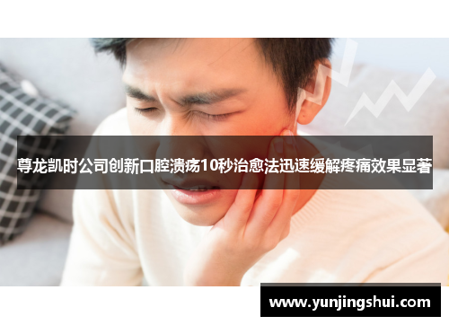 尊龙凯时公司创新口腔溃疡10秒治愈法迅速缓解疼痛效果显著